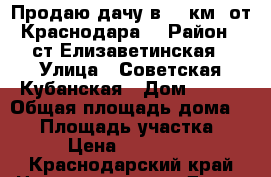 Продаю дачу в 15 км. от Краснодара! › Район ­ ст.Елизаветинская › Улица ­ Советская Кубанская › Дом ­ 188 › Общая площадь дома ­ 60 › Площадь участка ­ 816 › Цена ­ 1 300 000 - Краснодарский край Недвижимость » Дома, коттеджи, дачи продажа   